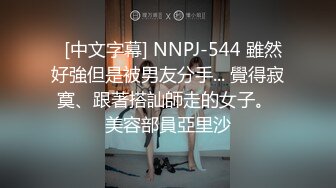   [中文字幕] NNPJ-544 雖然好強但是被男友分手... 覺得寂寞、跟著搭訕師走的女子。 美容部員亞里沙