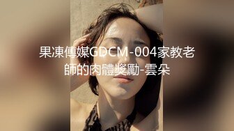 果凍傳媒GDCM-004家教老師的肉體獎勵-雲朵