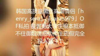 韩国高质量黑丝高跟情侣「henry_sera」「sarah579」OF私拍 瘦弱男大学生根本抵御不住御姐诱惑动作生疏但完全投入猛干1