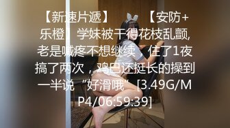 【新速片遞】 ♈♈♈【安防+乐橙】学妹被干得花枝乱颤,老是喊疼不想继续，住了1夜搞了两次，鸡巴还挺长的操到一半说“好滑哦”[3.49G/MP4/06:59:39]