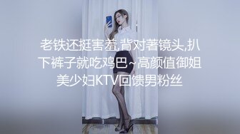 老铁还挺害羞,背对著镜头,扒下裤子就吃鸡巴~高颜值御姐美少妇KTV回馈男粉丝