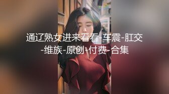 通辽熟女进来看看-车震-肛交-维族-原创-付费-合集