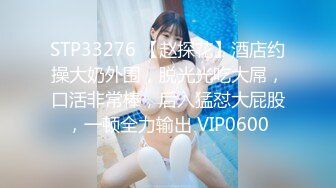 STP33276 【赵探花】酒店约操大奶外围，脱光光吃大屌，口活非常棒，后入猛怼大屁股，一顿全力输出 VIP0600