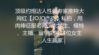 顶级约炮达人性爱专家推特大网红【JOJO杰克】私拍，用肉棒征服老师、大学生、模特、主播、留学生等14位女主，人生赢家