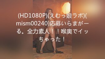 (HD1080P)(えむっ娘ラボ)(mism00240)応募いらまがーる。全力素人！！喉奥でイッちゃった！