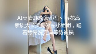  AI高清2K修复小马丶寻花高素质大长美腿外围小姐姐，跪着舔屌洗完澡等待被操