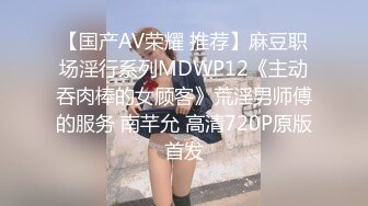 【国产AV荣耀 推荐】麻豆职场淫行系列MDWP12《主动吞肉棒的女顾客》荒淫男师傅的服务 南芊允 高清720P原版首发