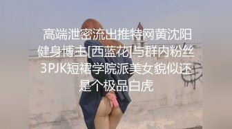  高端泄密流出推特网黄沈阳健身博主[西蓝花]与群内粉丝3PJK短裙学院派美女貌似还是个极品白虎