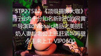 STP27582 《顶级摄影大咖》行业内十分知名新时代的网黄导演EdMosaic精品之美丽E奶人妻趁老公上班赶紧叫隔壁小王来上工 VIP0600