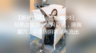 【新片速遞】 性感美少妇，轻熟女级别，黑网巨乳，搓胸露穴，手揉搓阴蒂淫水流出