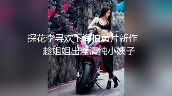 探花李寻欢下海拍黄片新作❤️趁姐姐出差清纯小姨子