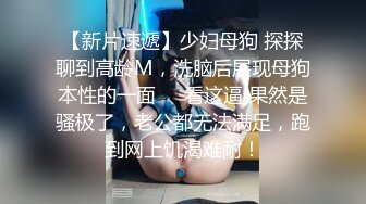 【新片速遞】少妇母狗 探探聊到高龄M，洗脑后展现母狗本性的一面❤️看这逼 果然是骚极了，老公都无法满足，跑到网上饥渴难耐！