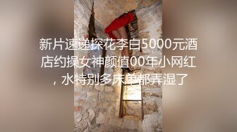 新片速递探花李白5000元酒店约操女神颜值00年小网红，水特别多床单都弄湿了