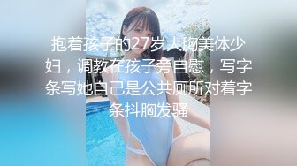 抱着孩子的27岁大胸美体少妇，调教在孩子旁自慰，写字条写她自己是公共厕所对着字条抖胸发骚