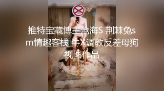 推特宝藏博主沧海S 荆棘兔sm情趣客栈 牛X调教反差母狗视图作品