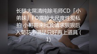 长腿大屌清纯除毛师CD「小弟妹」FO露脸大尺度性爱私拍 小哥哥来找我请求狠狠后入菊花不满足只好再上道具 (1)