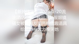 【新片速遞】 2023-1-20流出酒店偷拍❤极品JK制服眼镜骚女被男炮友用两根情趣道具给她热身大力操哭她