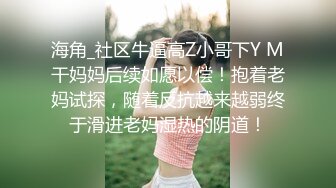 海角_社区牛逼高Z小哥下Y M干妈妈后续如愿以偿！抱着老妈试探，随着反抗越来越弱终于滑进老妈湿热的阴道！