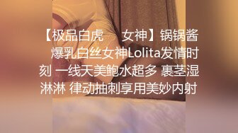 【极品白虎❤️女神】锅锅酱✿ 爆乳白丝女神Lolita发情时刻 一线天美鲍水超多 裹茎湿淋淋 律动抽刺享用美妙内射