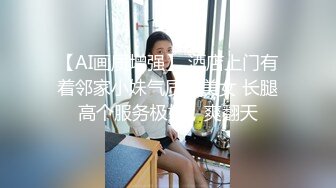 【AI画质增强】 酒店上门有着邻家小妹气质的美女 长腿高个服务极好，爽翻天