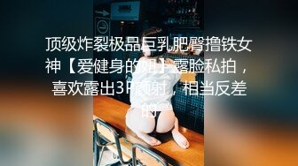 顶级炸裂极品巨乳肥臀撸铁女神【爱健身的妞】露脸私拍，喜欢露出3P颜射，相当反差的