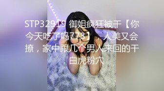 STP32919 御姐疯狂被干【你今天吃了吗778】，人美又会撩，家中跟几个男人来回的干，白虎粉穴