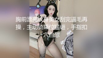 胸前漂亮纹身美女刮完逼毛再操，主动骑乘位猛砸，手指扣穴自慰