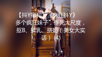 【抖Y福利】《疯狂抖Y》❤️多个疯狂妹子，作死大尺度，抠B、揉乳、挤奶（美女大实话） (4)