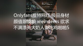 Onlyfans推特网红 极品身材颜值眼镜娘 xreindeers 欲求不满漂亮大奶人妻吃鸡啪啪5