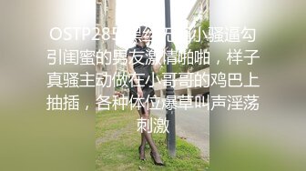 OSTP285 黑丝无毛小骚逼勾引闺蜜的男友激情啪啪，样子真骚主动做在小哥哥的鸡巴上抽插，各种体位爆草叫声淫荡刺激