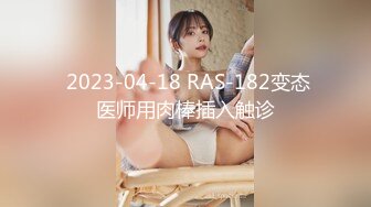  2023-04-18 RAS-182变态医师用肉棒插入触诊