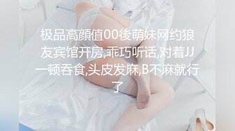 极品高顔值00後萌妹网约狼友宾馆开房,乖巧听话,对着JJ一顿吞食,头皮发麻,B不麻就行了