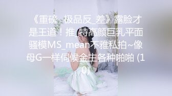 《重磅☛极品反_差》露脸才是王道！推_特高颜巨乳平面骚模MS_mean不雅私拍~像母G一样伺候金主各种啪啪 (10)