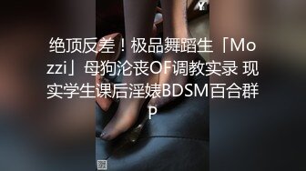 绝顶反差！极品舞蹈生「Mozzi」母狗沦丧OF调教实录 现实学生课后淫婊BDSM百合群P