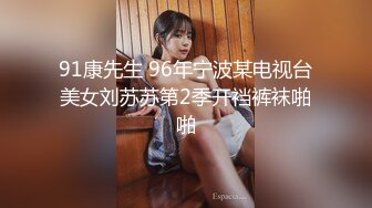 91康先生 96年宁波某电视台美女刘苏苏第2季开裆裤袜啪啪