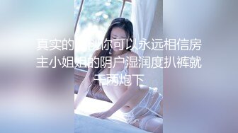 真实的原创你可以永远相信房主小姐姐的阴户湿润度扒裤就干两炮下