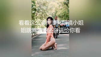  看着这么清纯漂亮眼镜小姐姐跳舞诱惑还掰逼给你看