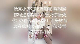 漂亮小少妇吃鸡啪啪 啊啊操你妈逼都操肿了 坐死你坐死你  你看我鸡吧都红了 身材苗条在家被大哥猛怼 上位骑乘报复狂打桩