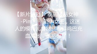 【新片速遞】 泰国极品女神❤️-Pim-❤️ 浴中女王，这迷人的模特儿身材、看得鸡巴充血肿胀，诱惑极了！