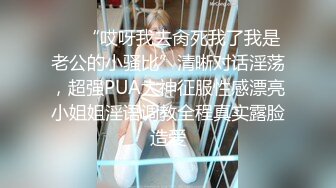 ❤️“哎呀我去肏死我了我是老公的小骚比”清晰对话淫荡，超强PUA大神征服性感漂亮小姐姐淫语调教全程真实露脸造爱