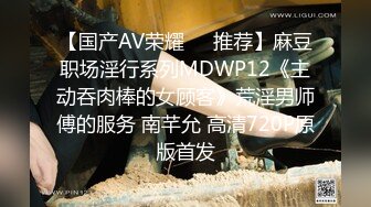 【国产AV荣耀❤️推荐】麻豆职场淫行系列MDWP12《主动吞肉棒的女顾客》荒淫男师傅的服务 南芊允 高清720P原版首发