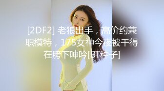 [2DF2] 老狼出手，高价约兼职模特，175女神今夜被干得在胯下呻吟[BT种子]