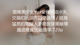 苗條美少女Yua全裸精油水乳交融扣玩淫穴口交速插／紋身猛男約風韻人妻開房穿黑絲情趣波推瘋狂抽插等 720p