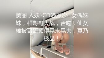 美丽 人妖 ·CD洛恩汐·  女偶妹妹，和哥哥大战，舌吻，仙女棒被哥哥顶得晃来晃去，真乃极品！