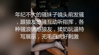 年纪不大的骚妹子镜头前发骚，跟狼友撩骚互动听指挥，各种骚浪诱惑狼友，揉奶玩逼特写展示，无毛白虎好刺激