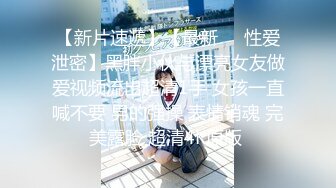 【新片速遞】【最新❤️性爱泄密】黑胖小伙与漂亮女友做爱视频流出超清1手 女孩一直喊不要 男的强操 表情销魂 完美露脸 超清4K原版 