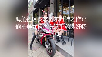 海角社区变态房东封神之作??偷拍美女租客洗澡下药迷奸畅玩二小时