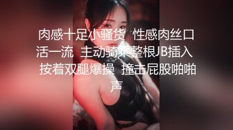 肉感十足小骚货  性感肉丝口活一流  主动骑乘整根JB插入  按着双腿爆操  撞击屁股啪啪声