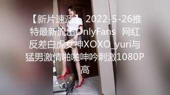 【新片速遞】 2022-5-26推特最新流出OnlyFans❤网红反差白虎女神XOXO_yuri与猛男激情啪啪呻吟刺激1080P高