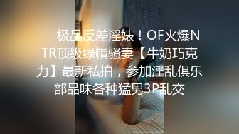 ❤️极品反差淫婊！OF火爆NTR顶级绿帽骚妻【牛奶巧克力】最新私拍，参加淫乱俱乐部品味各种猛男3P乱交